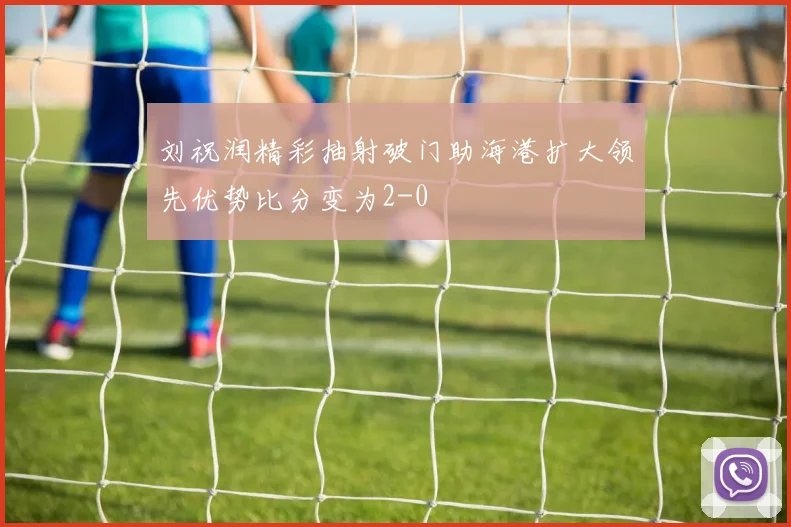 刘祝润精彩抽射破门助海港扩大领先优势比分变为2-0