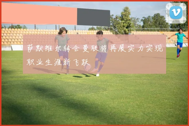 萨默维尔转会曼联将再展实力实现职业生涯新飞跃