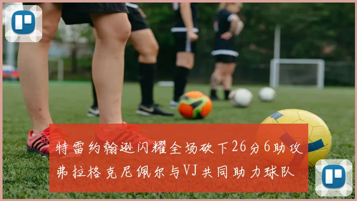 特雷约翰逊闪耀全场砍下26分6助攻弗拉格克尼佩尔与VJ共同助力球队表现出色