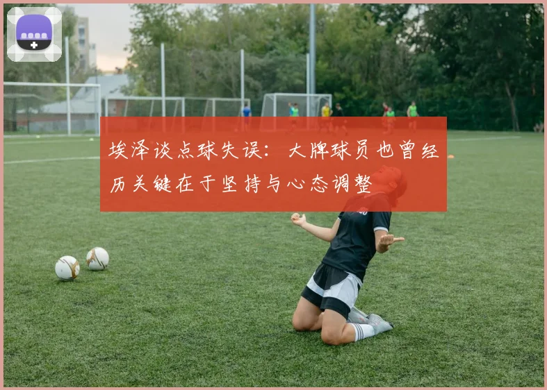 埃泽谈点球失误：大牌球员也曾经历关键在于坚持与心态调整