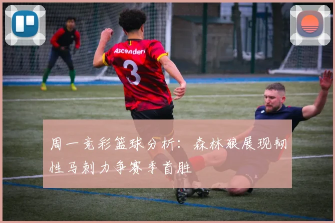 周一竞彩篮球分析：森林狼展现韧性马刺力争赛季首胜