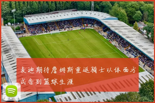 麦迪期待詹姆斯重返骑士以体面方式告别篮球生涯
