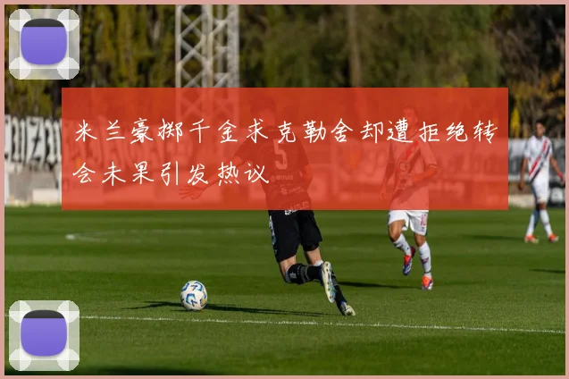 米兰豪掷千金求克勒舍却遭拒绝转会未果引发热议