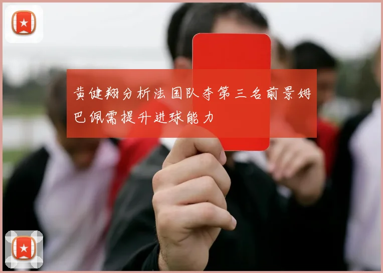 黄健翔分析法国队夺第三名前景姆巴佩需提升进球能力