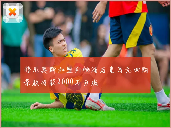 穆尼奥斯加盟利物浦后皇马无回购条款将获2000万分成