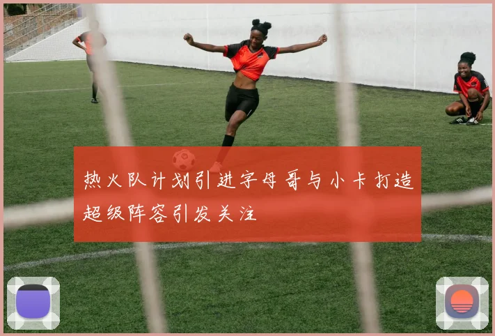 热火队计划引进字母哥与小卡打造超级阵容引发关注