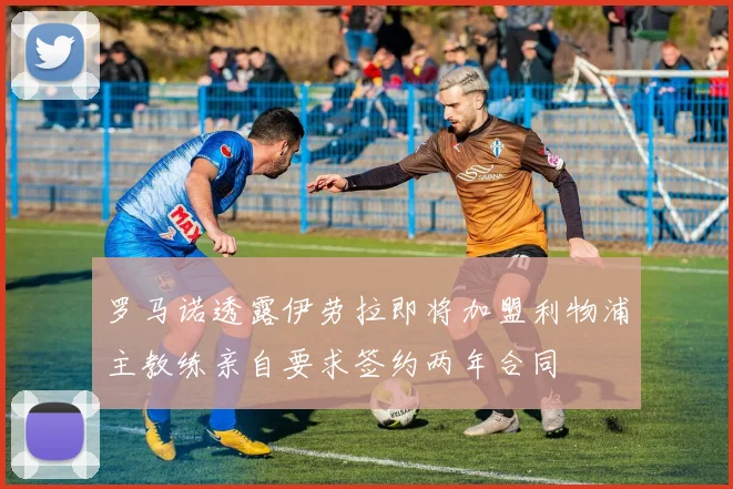 罗马诺透露伊劳拉即将加盟利物浦主教练亲自要求签约两年合同