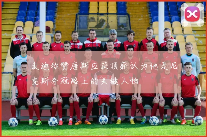 麦迪称赞唐斯应获顶薪认为他是尼克斯夺冠路上的关键人物