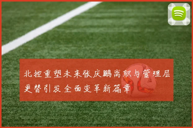 北控重塑未来张庆鹏离职与管理层更替引发全面变革新篇章