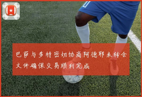 巴萨与多特密切协商阿德耶米转会文件确保交易顺利完成