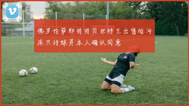 佛罗伦萨即将将贝尔特兰出售给河床只待球员本人确认同意