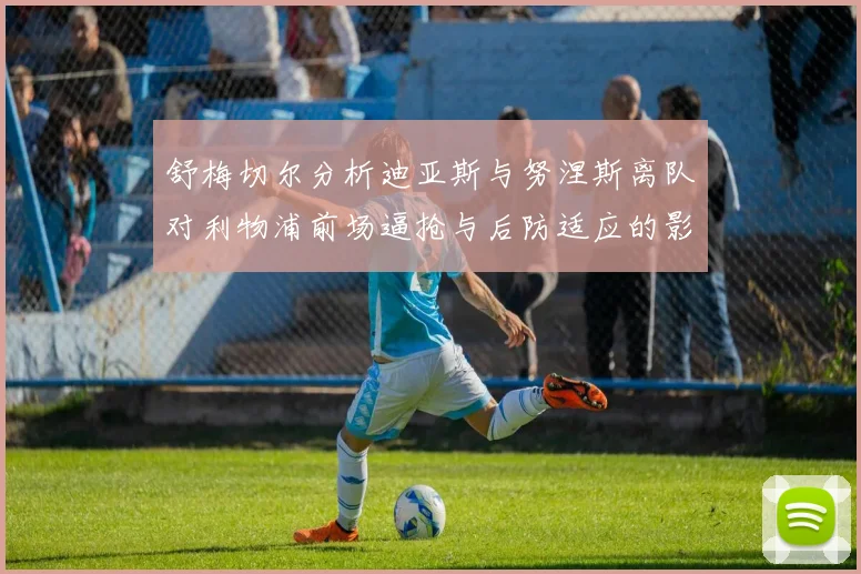 舒梅切尔分析迪亚斯与努涅斯离队对利物浦前场逼抢与后防适应的影响