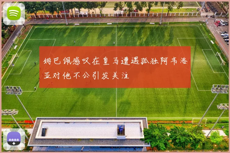 姆巴佩感叹在皇马遭遇孤独阿韦洛亚对他不公引发关注