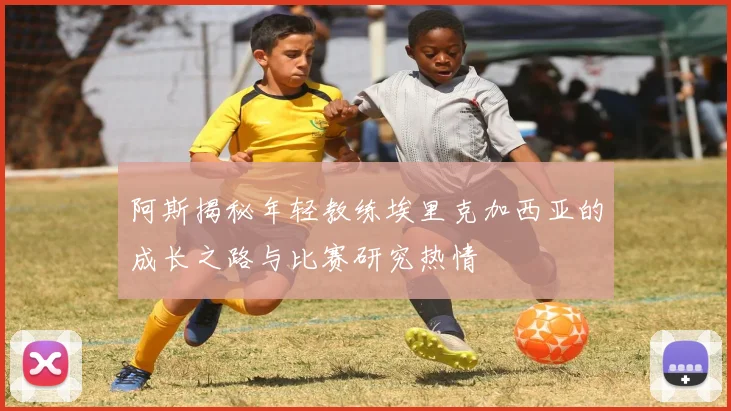 阿斯揭秘年轻教练埃里克加西亚的成长之路与比赛研究热情