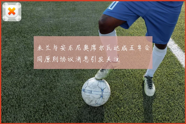 米兰与安东尼奥席尔瓦达成五年合同原则协议消息引发关注