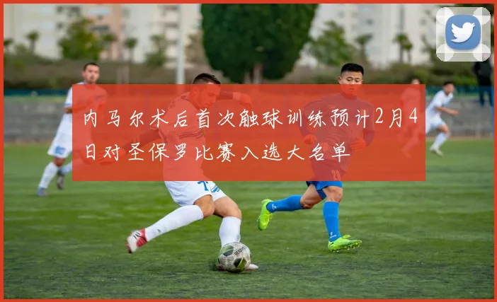 内马尔术后首次触球训练预计2月4日对圣保罗比赛入选大名单
