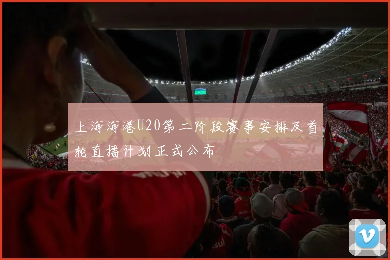 上海海港U20第二阶段赛事安排及首轮直播计划正式公布