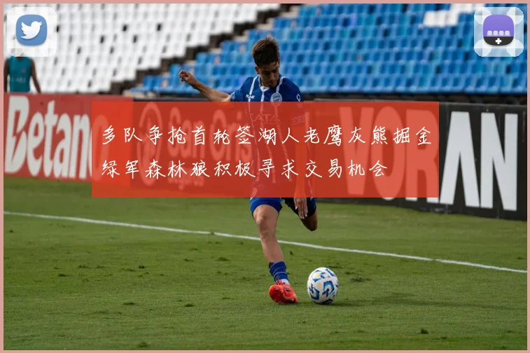 多队争抢首轮签湖人老鹰灰熊掘金绿军森林狼积极寻求交易机会
