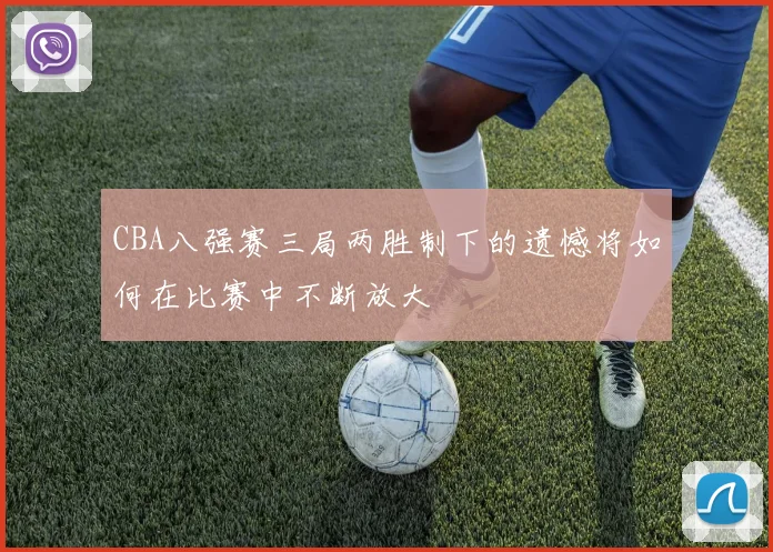 CBA八强赛三局两胜制下的遗憾将如何在比赛中不断放大