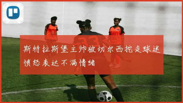 斯特拉斯堡主帅被切尔西挖走球迷愤怒表达不满情绪