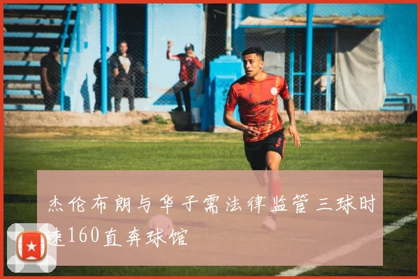 杰伦布朗与华子需法律监管三球时速160直奔球馆