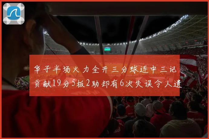 华子半场火力全开三分球连中三记贡献19分5板2助却有6次失误令人遗憾